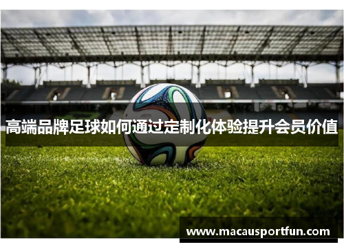 高端品牌足球如何通过定制化体验提升会员价值