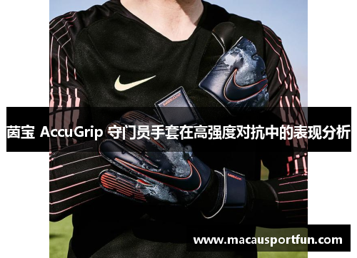 茵宝 AccuGrip 守门员手套在高强度对抗中的表现分析